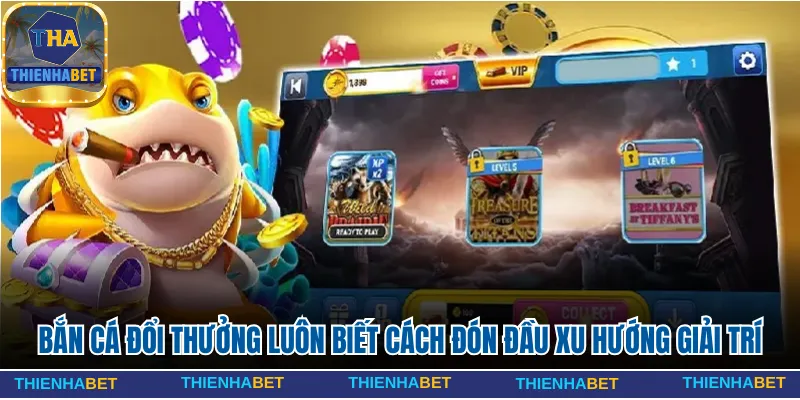 Bắn cá đổi thưởng luôn biết cách đón đầu xu hướng giải trí